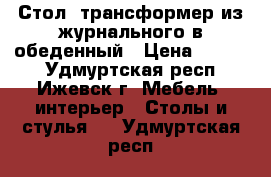 Стол- трансформер из журнального в обеденный › Цена ­ 5 000 - Удмуртская респ., Ижевск г. Мебель, интерьер » Столы и стулья   . Удмуртская респ.